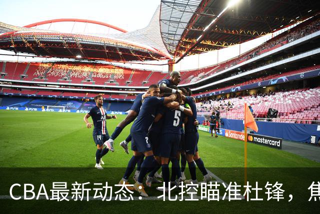 CBA最新动态：北控瞄准杜锋，焦泊乔申请交易，朱芳雨寻求旧将